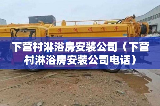下营村淋浴房安装公司（下营村淋浴房安装公司电话）