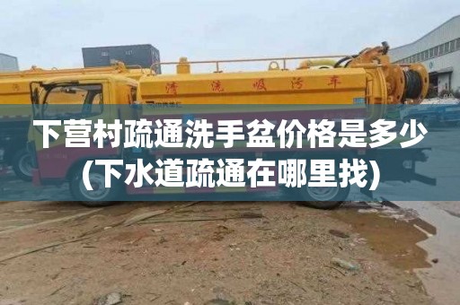 下营村疏通洗手盆价格是多少(下水道疏通在哪里找)