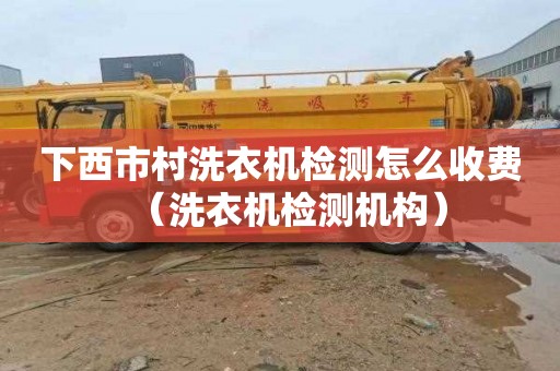 下西市村洗衣机检测怎么收费（洗衣机检测机构）