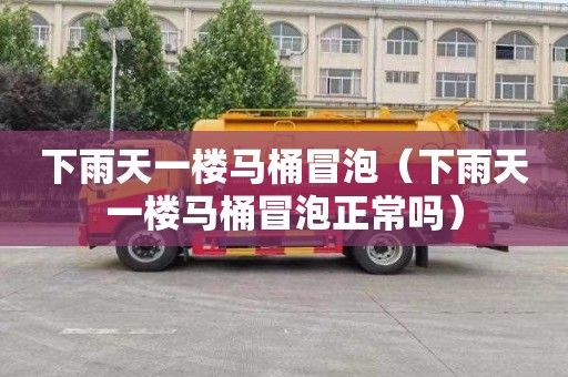 下雨天一楼马桶冒泡（下雨天一楼马桶冒泡正常吗）
