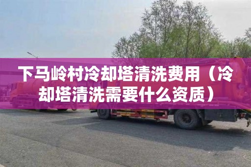 下马岭村冷却塔清洗费用（冷却塔清洗需要什么资质）