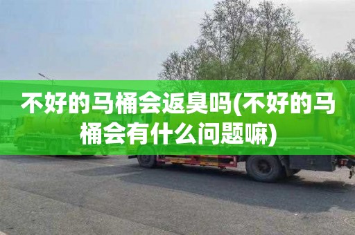 不好的马桶会返臭吗(不好的马桶会有什么问题嘛)