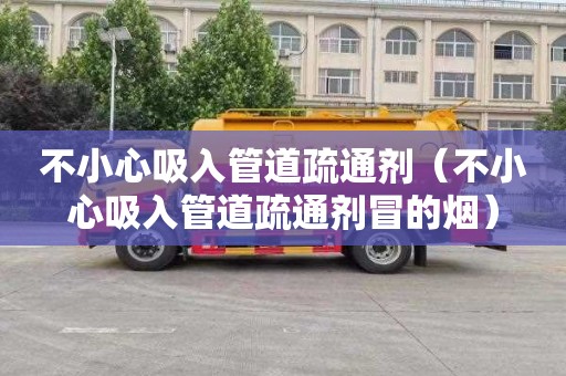 不小心吸入管道疏通剂（不小心吸入管道疏通剂冒的烟）