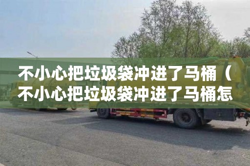 不小心把垃圾袋冲进了马桶（不小心把垃圾袋冲进了马桶怎么办）