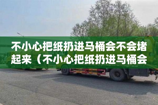 不小心把纸扔进马桶会不会堵起来（不小心把纸扔进马桶会不会堵起来了）