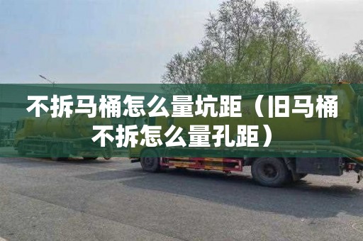 不拆马桶怎么量坑距（旧马桶不拆怎么量孔距）