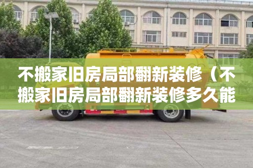 不搬家旧房局部翻新装修（不搬家旧房局部翻新装修多久能住）