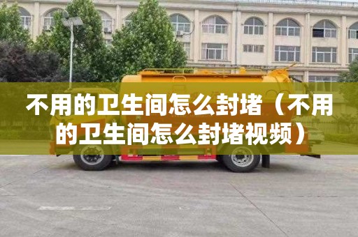 不用的卫生间怎么封堵（不用的卫生间怎么封堵视频）