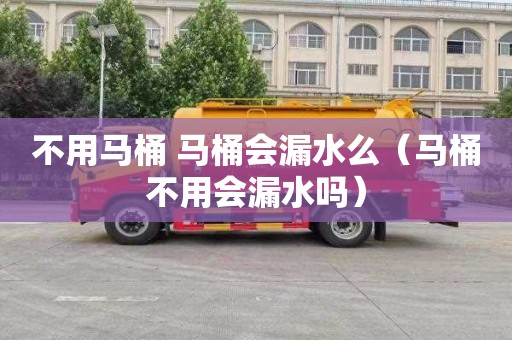 不用马桶 马桶会漏水么（马桶不用会漏水吗）