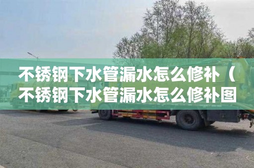 不锈钢下水管漏水怎么修补（不锈钢下水管漏水怎么修补图片）