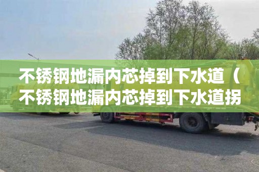 不锈钢地漏内芯掉到下水道（不锈钢地漏内芯掉到下水道拐弯）
