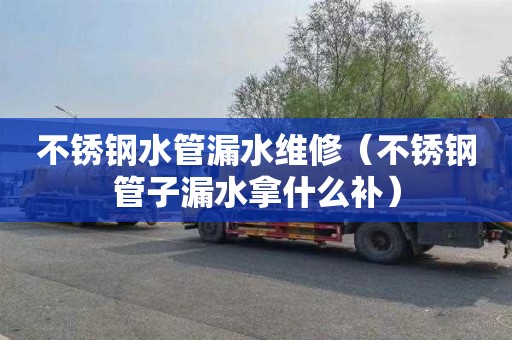 不锈钢水管漏水维修（不锈钢管子漏水拿什么补）
