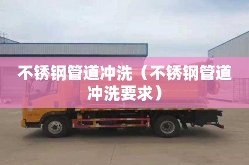 不锈钢管道冲洗（不锈钢管道冲洗要求）