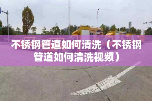 不锈钢管道如何清洗（不锈钢管道如何清洗视频）