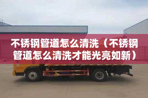 不锈钢管道怎么清洗（不锈钢管道怎么清洗才能光亮如新）