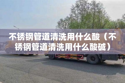不锈钢管道清洗用什么酸（不锈钢管道清洗用什么酸碱）