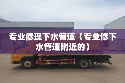 专业修理下水管道（专业修下水管道附近的）