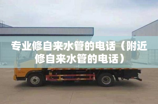 专业修自来水管的电话（附近修自来水管的电话）