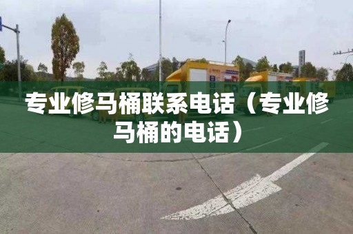 专业修马桶联系电话（专业修马桶的电话）
