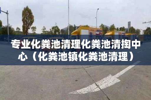 专业化粪池清理化粪池清掏中心（化粪池镇化粪池清理）