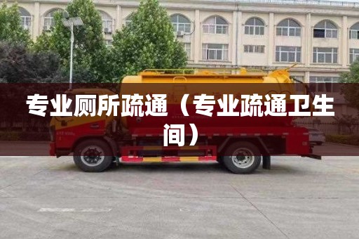 专业厕所疏通（专业疏通卫生间）