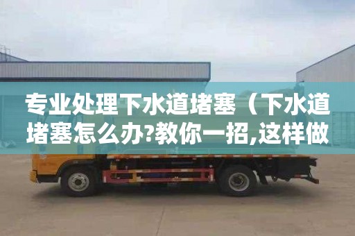 专业处理下水道堵塞（下水道堵塞怎么办?教你一招,这样做5秒钟就疏通）