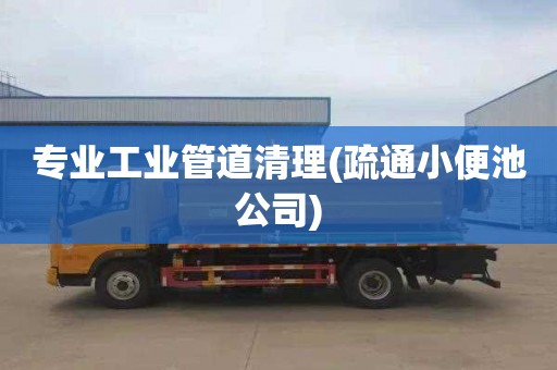 专业工业管道清理(疏通小便池公司)