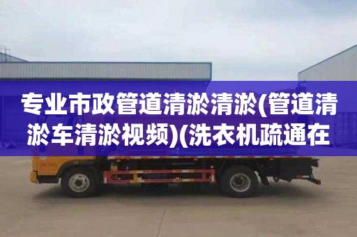 专业市政管道清淤清淤(管道清淤车清淤视频)(洗衣机疏通在哪里找)