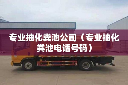 专业抽化粪池公司（专业抽化粪池电话号码）