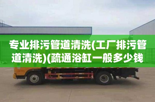 专业排污管道清洗(工厂排污管道清洗)(疏通浴缸一般多少钱)