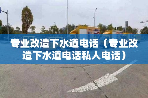 专业改造下水道电话（专业改造下水道电话私人电话）