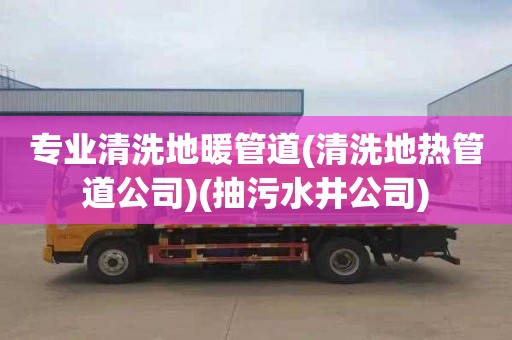 专业清洗地暖管道(清洗地热管道公司)(抽污水井公司)
