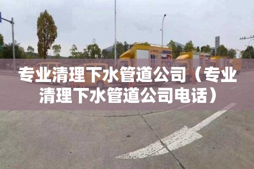 专业清理下水管道公司（专业清理下水管道公司电话）