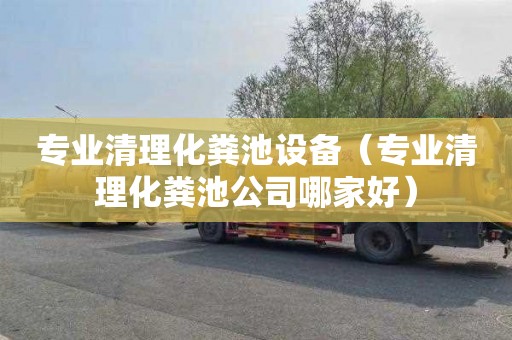 专业清理化粪池设备（专业清理化粪池公司哪家好）