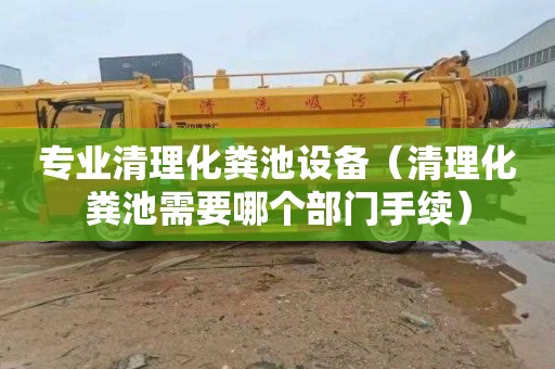 专业清理化粪池设备（清理化粪池需要哪个部门手续）