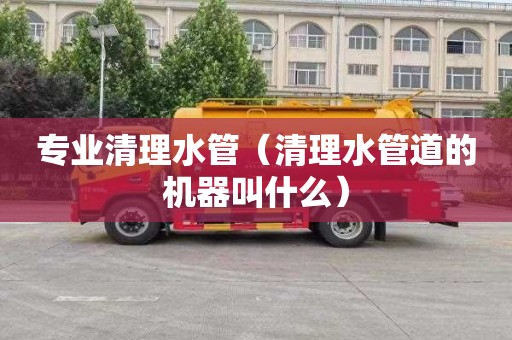 专业清理水管（清理水管道的机器叫什么）