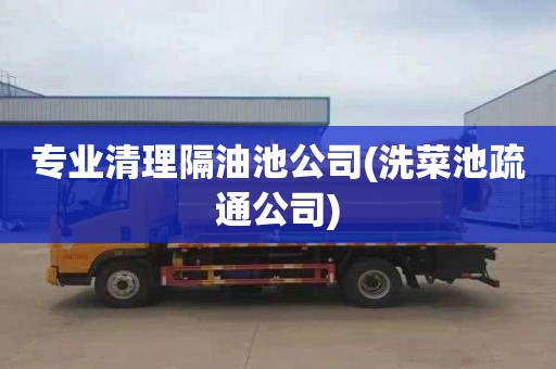 专业清理隔油池公司(洗菜池疏通公司)