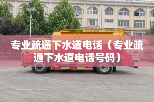 专业疏通下水道电话（专业疏通下水道电话号码）