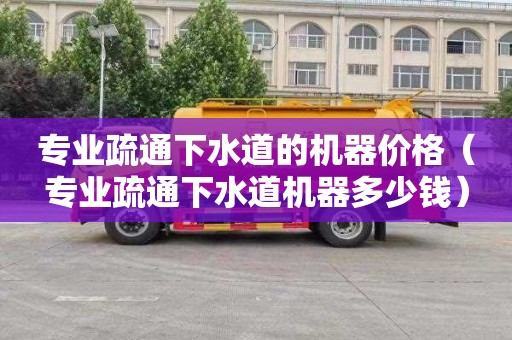 专业疏通下水道的机器价格（专业疏通下水道机器多少钱）