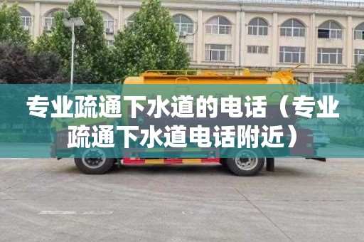 专业疏通下水道的电话（专业疏通下水道电话附近）
