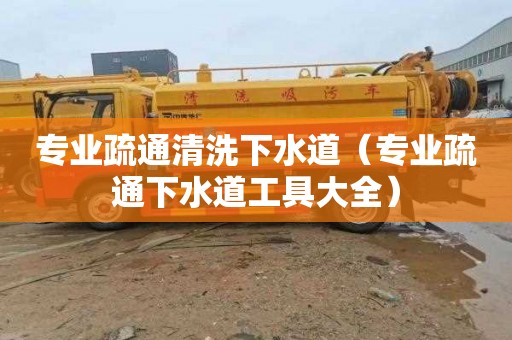 专业疏通清洗下水道（专业疏通下水道工具大全）