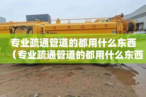 专业疏通管道的都用什么东西（专业疏通管道的都用什么东西做的）