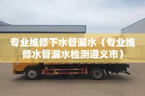 专业维修下水管漏水（专业维修水管漏水检测遵义市）