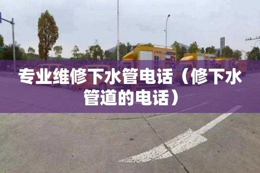 专业维修下水管电话（修下水管道的电话）