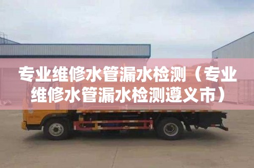 专业维修水管漏水检测（专业维修水管漏水检测遵义市）