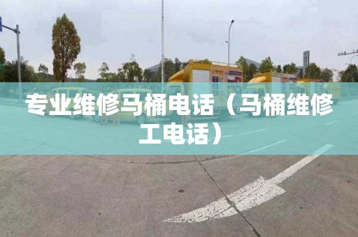 专业维修马桶电话（马桶维修工电话）
