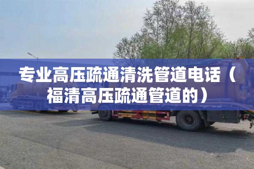 专业高压疏通清洗管道电话（福清高压疏通管道的）