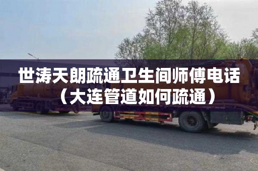 世涛天朗疏通卫生间师傅电话（大连管道如何疏通）