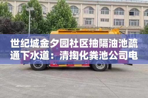 世纪城金夕园社区抽隔油池疏通下水道：清掏化粪池公司电话