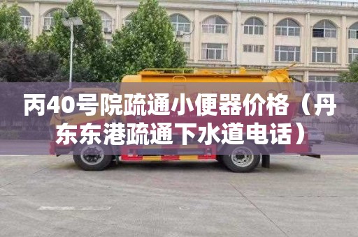 丙40号院疏通小便器价格（丹东东港疏通下水道电话）